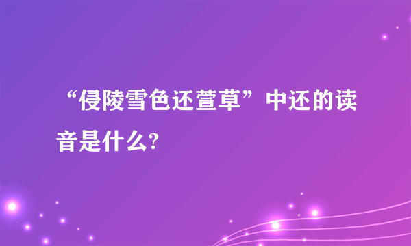 “侵陵雪色还萱草”中还的读音是什么?