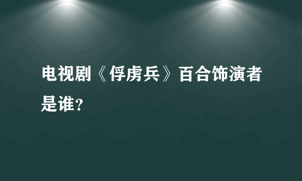 电视剧《俘虏兵》百合饰演者是谁？