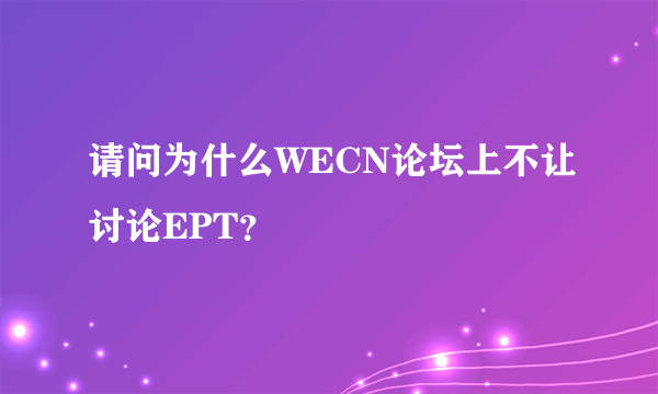 请问为什么WECN论坛上不让讨论EPT？