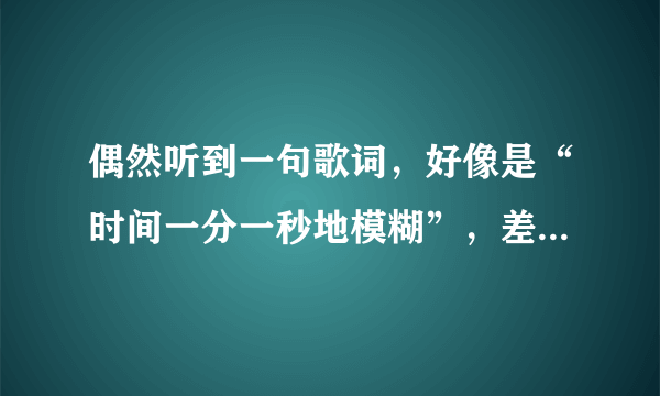 偶然听到一句歌词，好像是“时间一分一秒地模糊”，差不多就是这样，请问哪位知道是什么歌名呀？