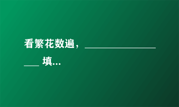 看繁花数遍，_________________ 填空【不要魏斌的那首《纪念日》你的那句歌词啊！】