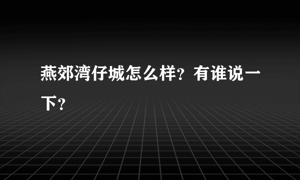 燕郊湾仔城怎么样？有谁说一下？