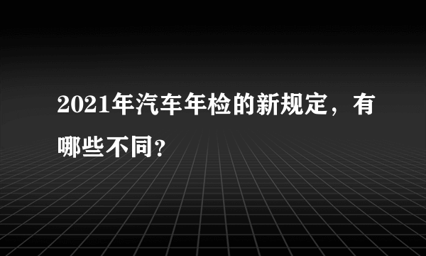 2021年汽车年检的新规定，有哪些不同？