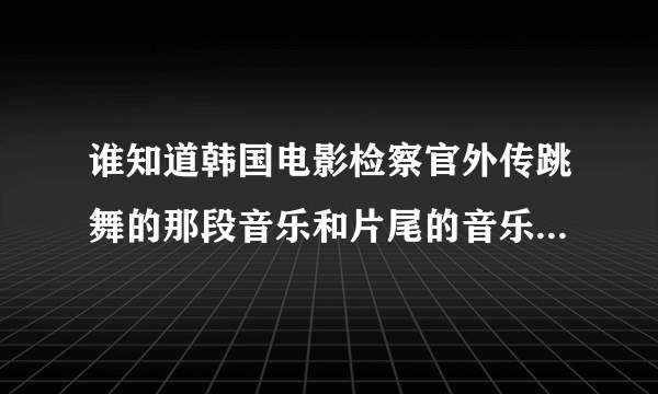 谁知道韩国电影检察官外传跳舞的那段音乐和片尾的音乐是什么，