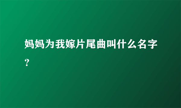 妈妈为我嫁片尾曲叫什么名字？