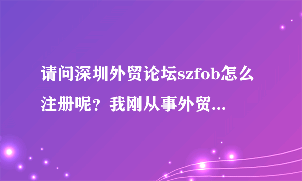 请问深圳外贸论坛szfob怎么注册呢？我刚从事外贸业务员，想进去里面和朋友交流，分享心得？