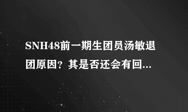 SNH48前一期生团员汤敏退团原因？其是否还会有回团的可能？