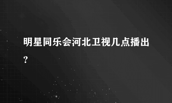 明星同乐会河北卫视几点播出？