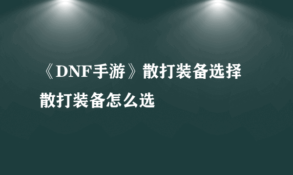 《DNF手游》散打装备选择 散打装备怎么选