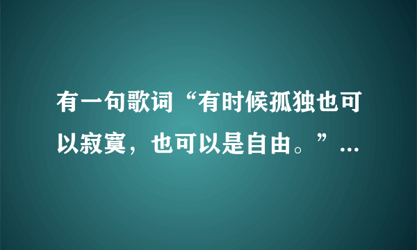 有一句歌词“有时候孤独也可以寂寞，也可以是自由。”是什么歌