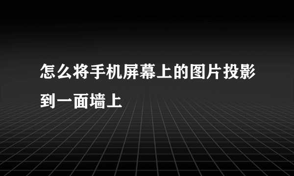 怎么将手机屏幕上的图片投影到一面墙上