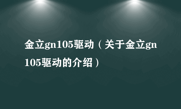 金立gn105驱动（关于金立gn105驱动的介绍）