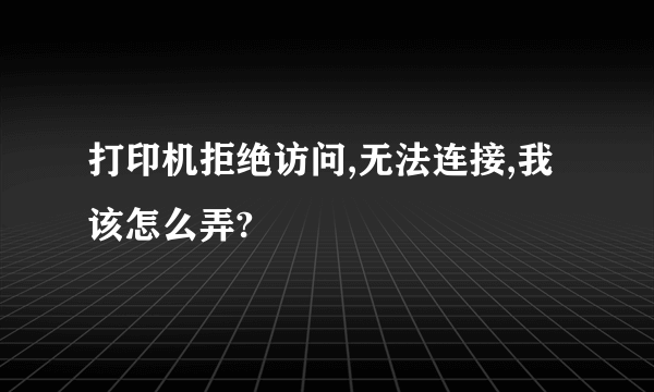 打印机拒绝访问,无法连接,我该怎么弄?