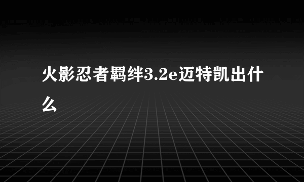 火影忍者羁绊3.2e迈特凯出什么