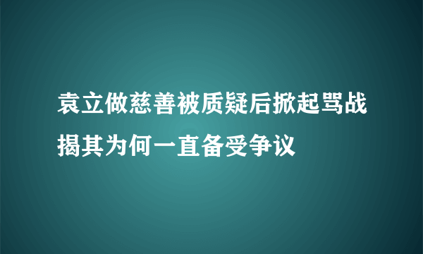 袁立做慈善被质疑后掀起骂战揭其为何一直备受争议