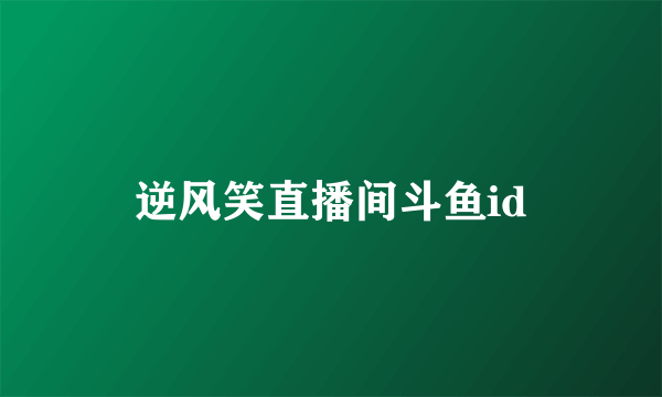 逆风笑直播间斗鱼id