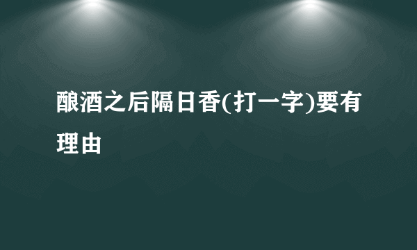 酿酒之后隔日香(打一字)要有理由