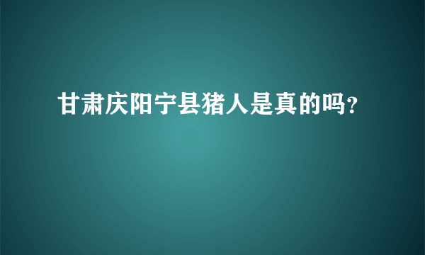 甘肃庆阳宁县猪人是真的吗？