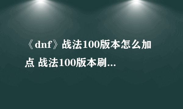 《dnf》战法100版本怎么加点 战法100版本刷图加点推荐 dnf战法加点