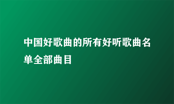 中国好歌曲的所有好听歌曲名单全部曲目