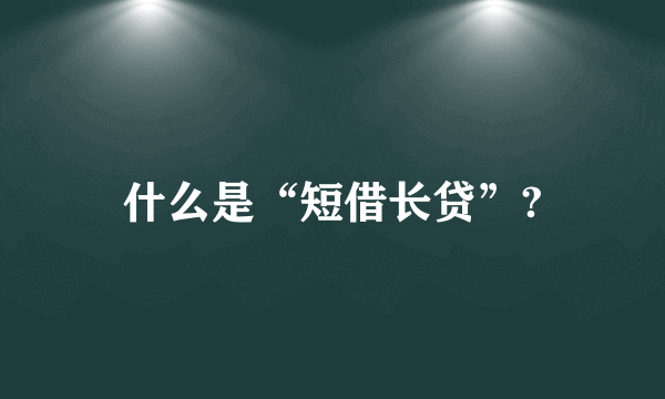 什么是“短借长贷”?