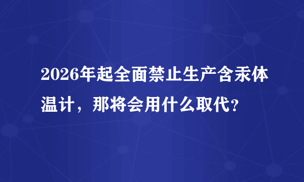 2026年起全面禁止生产含汞体温计，那将会用什么取代？