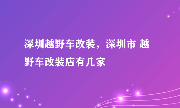 深圳越野车改装，深圳市 越野车改装店有几家