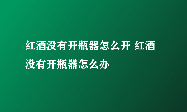 红酒没有开瓶器怎么开 红酒没有开瓶器怎么办