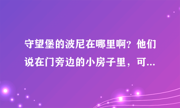 守望堡的波尼在哪里啊？他们说在门旁边的小房子里，可是现在那里不是变成废墟了么?