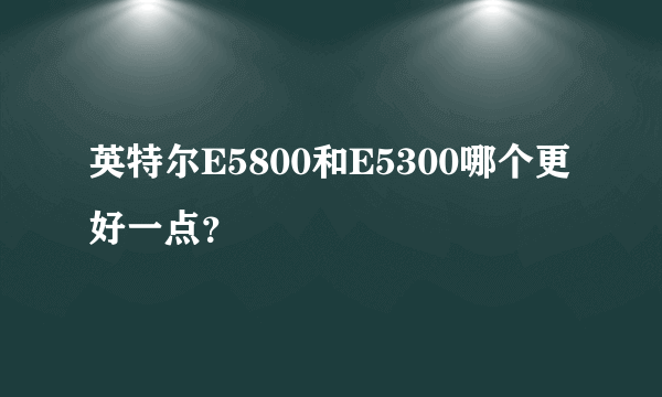 英特尔E5800和E5300哪个更好一点？