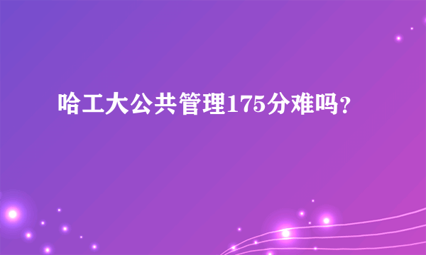 哈工大公共管理175分难吗？