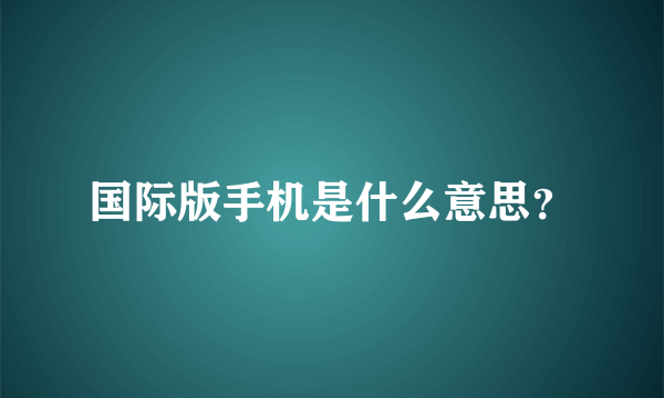 国际版手机是什么意思？