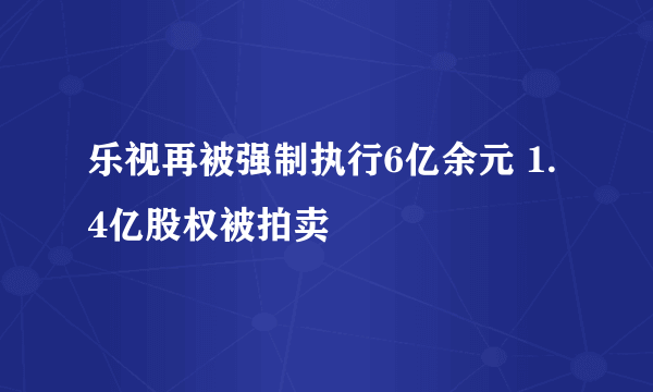 乐视再被强制执行6亿余元 1.4亿股权被拍卖