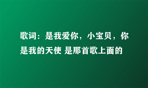 歌词：是我爱你，小宝贝，你是我的天使 是那首歌上面的