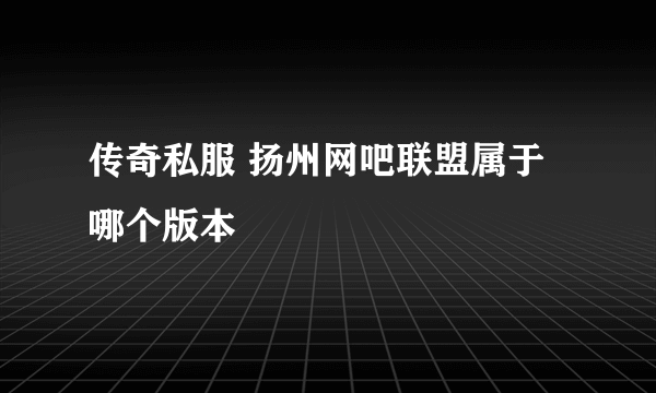 传奇私服 扬州网吧联盟属于哪个版本