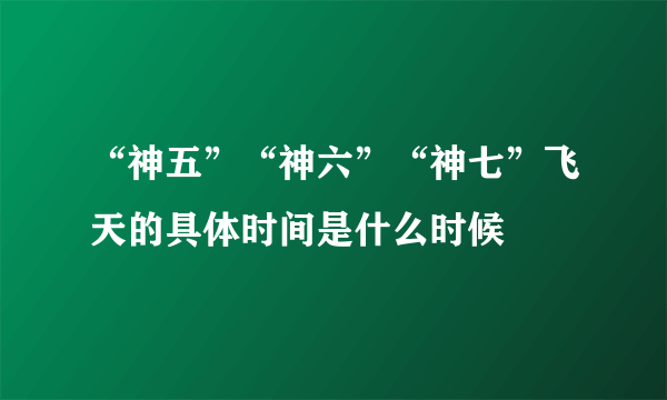 “神五”“神六”“神七”飞天的具体时间是什么时候