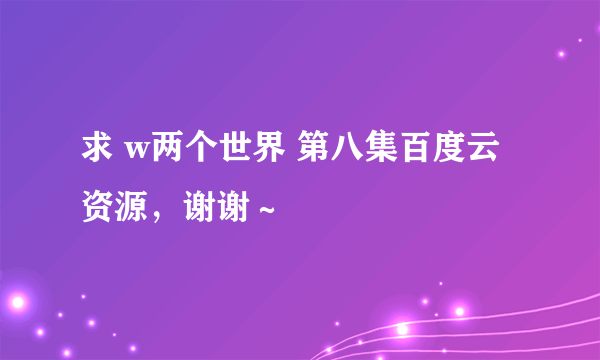 求 w两个世界 第八集百度云资源，谢谢～