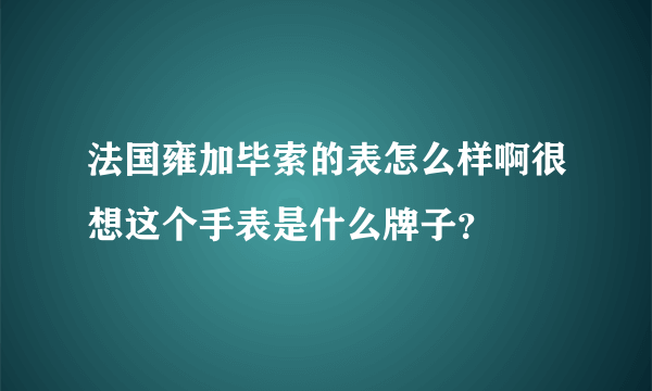 法国雍加毕索的表怎么样啊很想这个手表是什么牌子？