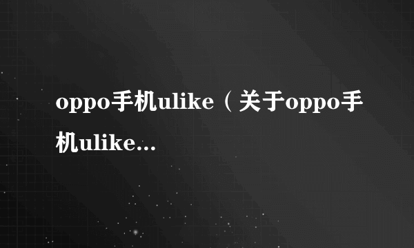 oppo手机ulike（关于oppo手机ulike的简介）