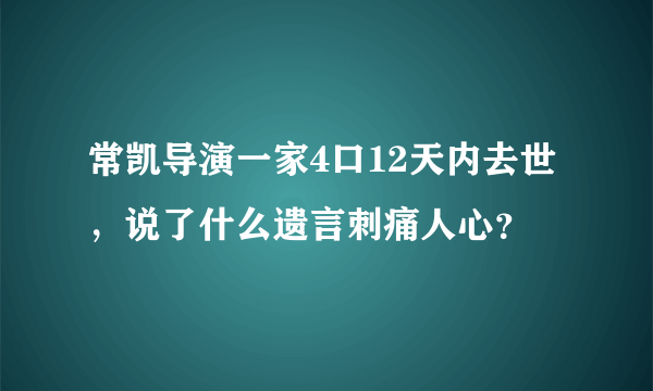 常凯导演一家4口12天内去世，说了什么遗言刺痛人心？