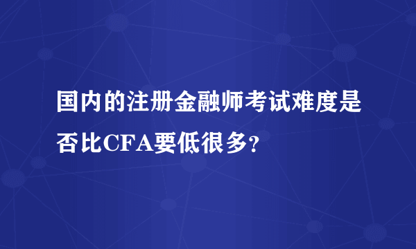 国内的注册金融师考试难度是否比CFA要低很多？