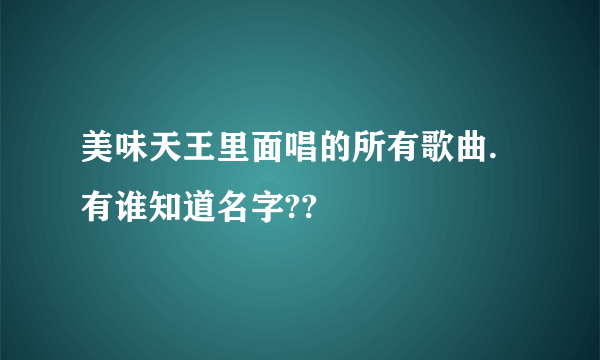 美味天王里面唱的所有歌曲.有谁知道名字??