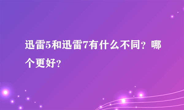 迅雷5和迅雷7有什么不同？哪个更好？