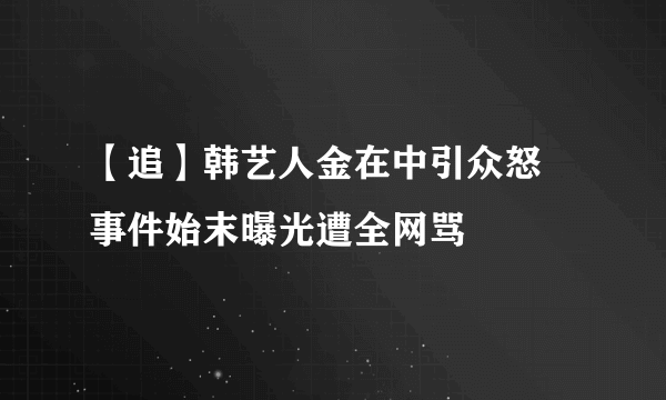 【追】韩艺人金在中引众怒 事件始末曝光遭全网骂