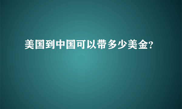 美国到中国可以带多少美金？