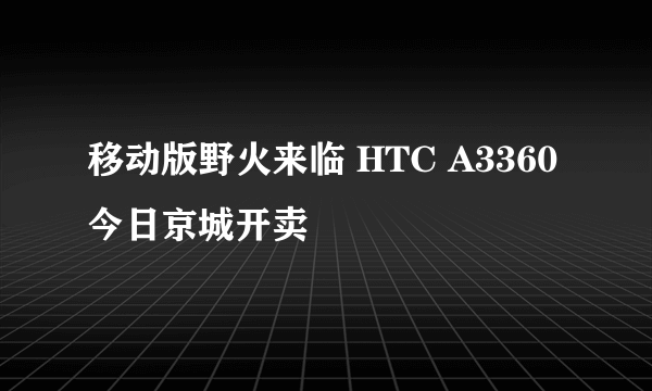 移动版野火来临 HTC A3360今日京城开卖