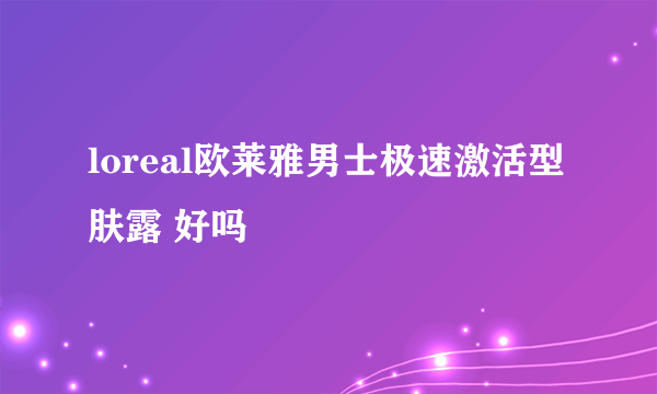 loreal欧莱雅男士极速激活型肤露 好吗