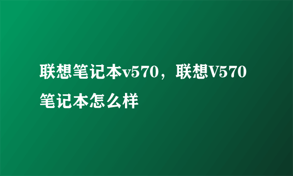 联想笔记本v570，联想V570笔记本怎么样