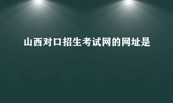 山西对口招生考试网的网址是