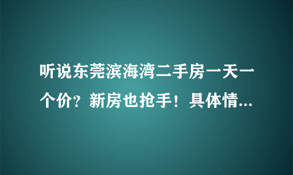 听说东莞滨海湾二手房一天一个价？新房也抢手！具体情况如何？